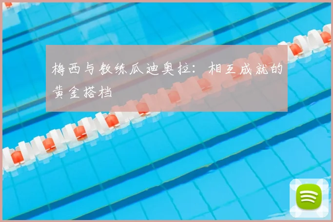 梅西与教练瓜迪奥拉：相互成就的黄金搭档