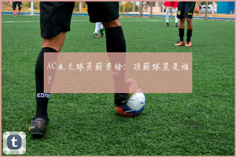 AC米兰球员薪资榜:顶薪球星是谁?