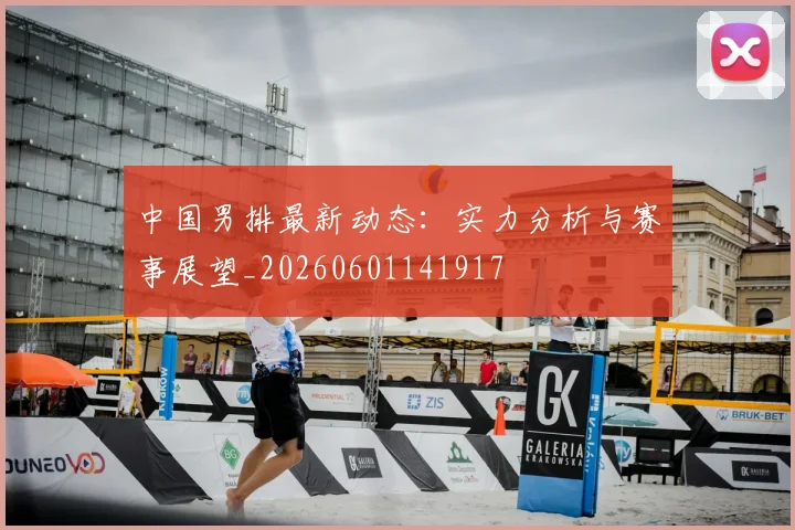 中国男排最新动态：实力分析与赛事展望_20260601141917