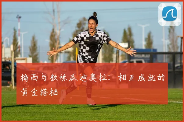 梅西与教练瓜迪奥拉:相互成就的黄金搭档