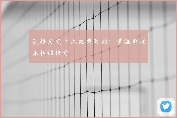 英超历史十大经典时刻:重温那些永恒的传奇