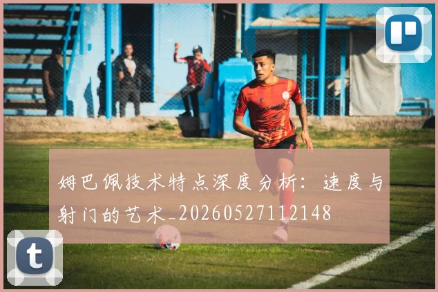 姆巴佩技术特点深度分析:速度与射门的艺术_20260527112148
