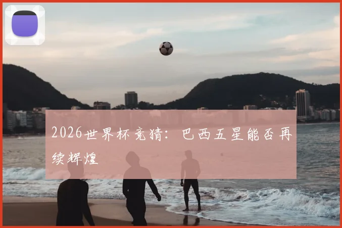 2026世界杯竞猜:巴西五星能否再续辉煌