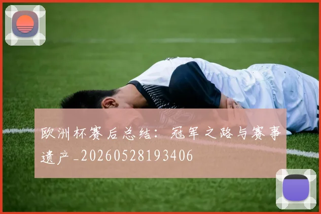欧洲杯赛后总结：冠军之路与赛事遗产_20260528193406