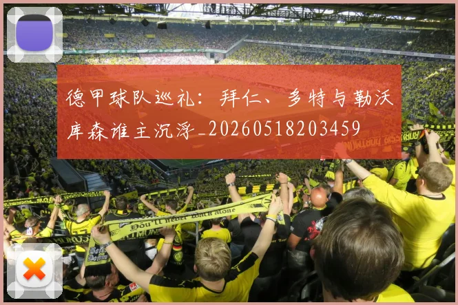 德甲球队巡礼：拜仁、多特与勒沃库森谁主沉浮_20260518203459