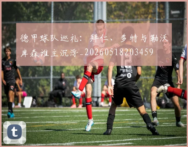 德甲球队巡礼：拜仁、多特与勒沃库森谁主沉浮_20260518203459