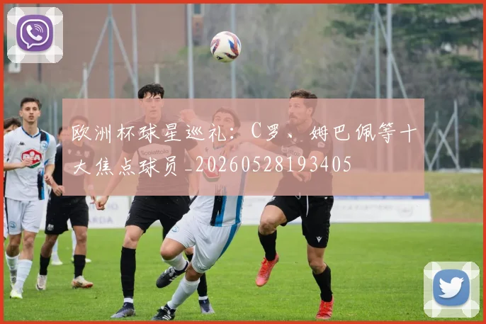 欧洲杯球星巡礼：C罗、姆巴佩等十大焦点球员_20260528193405