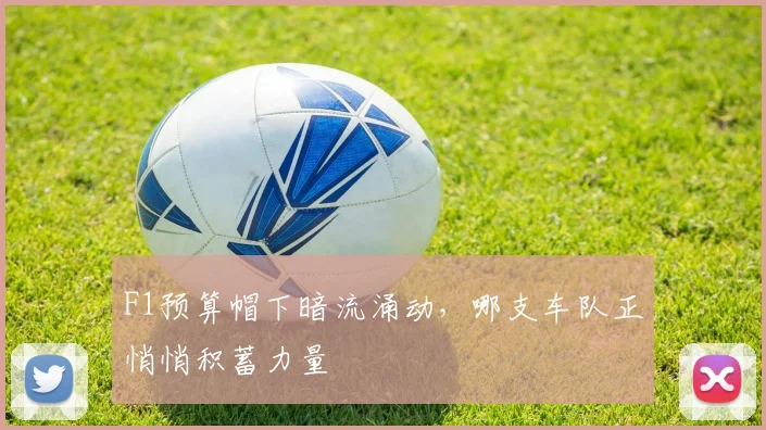 F1预算帽下暗流涌动，哪支车队正悄悄积蓄力量