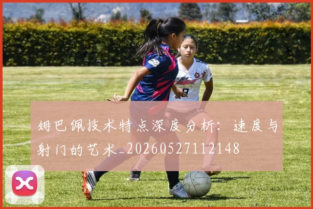 姆巴佩技术特点深度分析：速度与射门的艺术_20260527112148