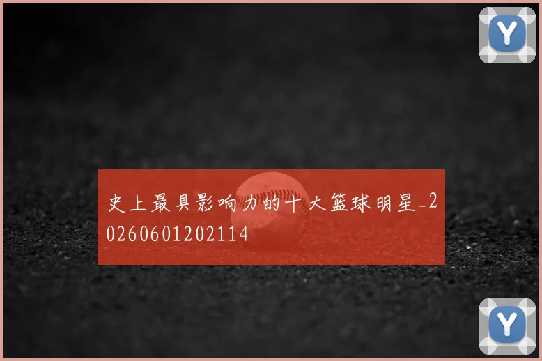 史上最具影响力的十大篮球明星_20260601202114