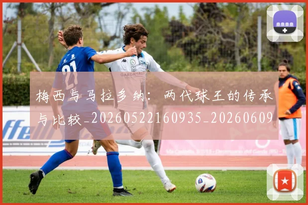 梅西与马拉多纳:两代球王的传承与比较_20260522160935_20260609221348
