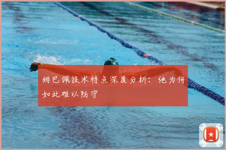 姆巴佩技术特点深度分析:他为何如此难以防守
