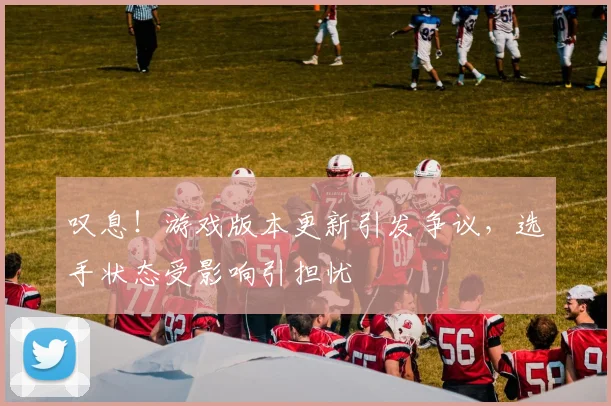 叹息!游戏版本更新引发争议,选手状态受影响引担忧