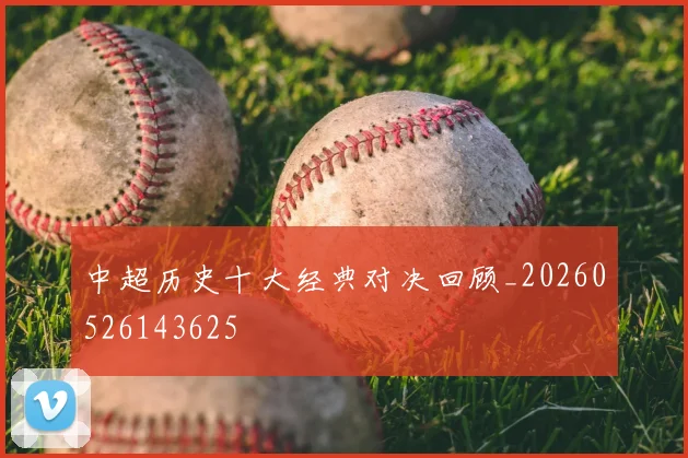 中超历史十大经典对决回顾_20260526143625