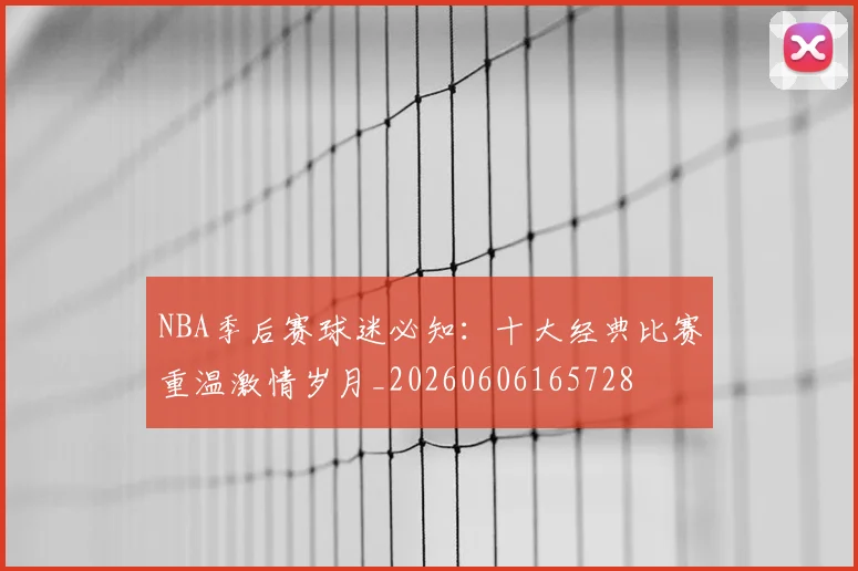 NBA季后赛球迷必知:十大经典比赛重温激情岁月_20260606165728