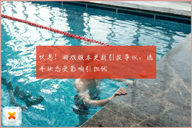 叹息！游戏版本更新引发争议，选手状态受影响引担忧