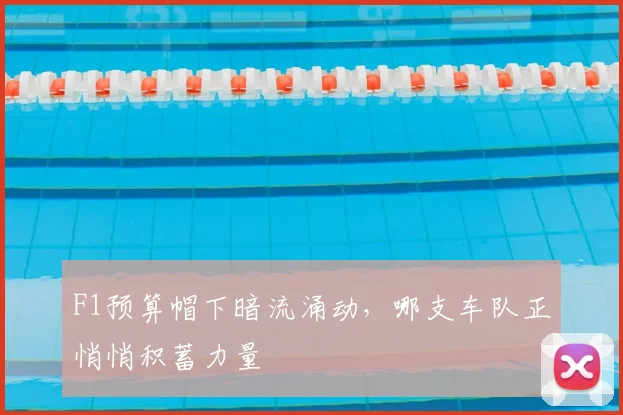 F1预算帽下暗流涌动，哪支车队正悄悄积蓄力量